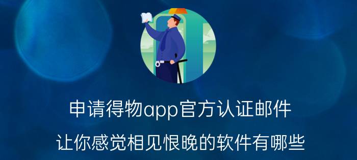 申请得物app官方认证邮件 让你感觉相见恨晚的软件有哪些？